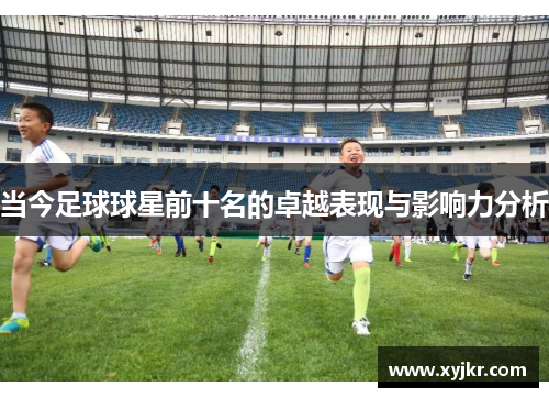 当今足球球星前十名的卓越表现与影响力分析