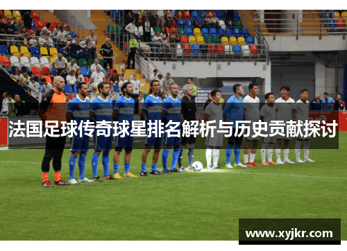 法国足球传奇球星排名解析与历史贡献探讨