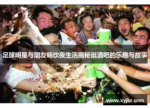 足球明星与朋友畅饮夜生活揭秘逛酒吧的乐趣与故事
