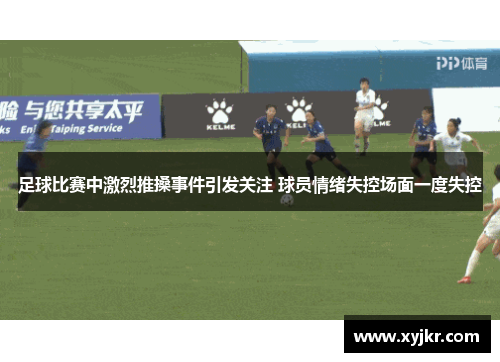 足球比赛中激烈推搡事件引发关注 球员情绪失控场面一度失控