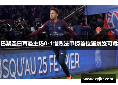 巴黎圣日耳曼主场0-1惜败法甲榜首位置岌岌可危